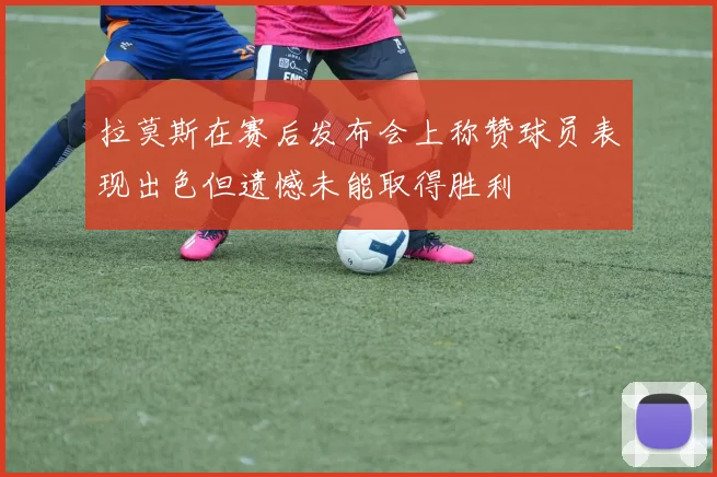 拉莫斯在赛后发布会上称赞球员表现出色但遗憾未能取得胜利