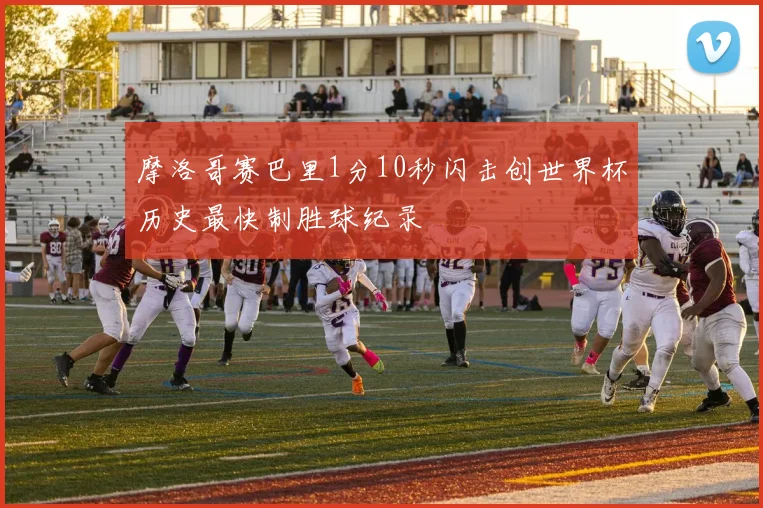 摩洛哥赛巴里1分10秒闪击创世界杯历史最快制胜球纪录