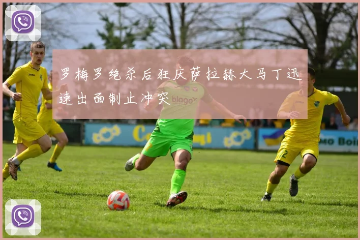 罗梅罗绝杀后狂庆萨拉赫大马丁迅速出面制止冲突