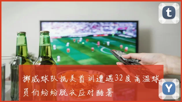 挪威球队抵美首训遭遇32度高温球员们纷纷脱衣应对酷暑