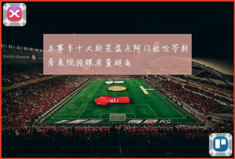 本赛季十大新星盘点阿门杜伦等新秀表现抢眼质量超高
