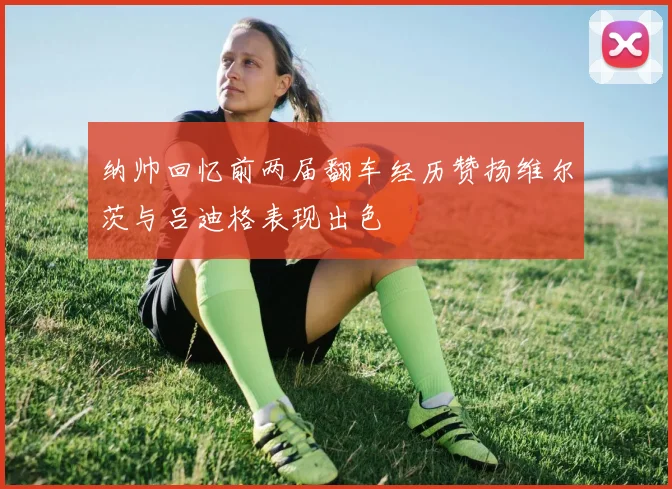 纳帅回忆前两届翻车经历赞扬维尔茨与吕迪格表现出色