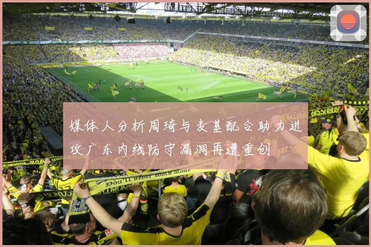 媒体人分析周琦与麦基配合助力进攻广东内线防守漏洞再遭重创
