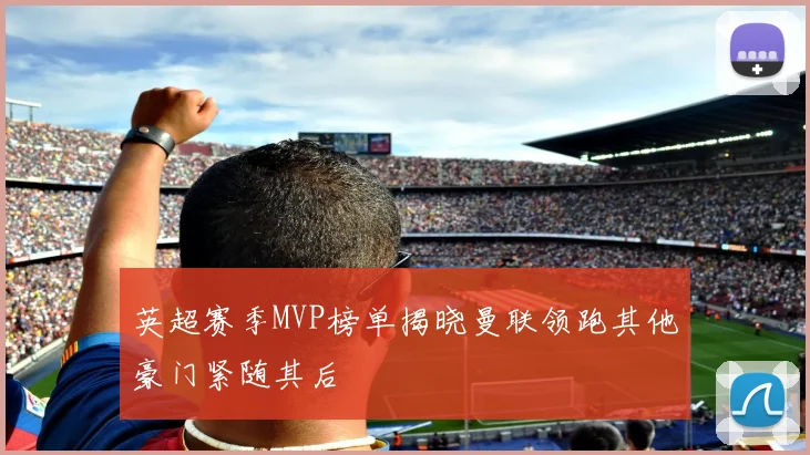 英超赛季MVP榜单揭晓曼联领跑其他豪门紧随其后
