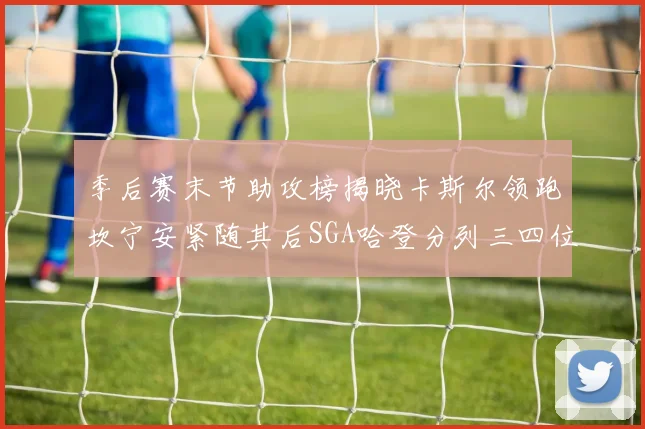 季后赛末节助攻榜揭晓卡斯尔领跑坎宁安紧随其后SGA哈登分列三四位