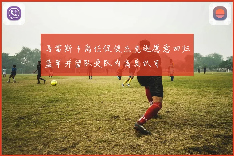 马雷斯卡离任促使杰克逊愿意回归蓝军并留队受队内高度认可