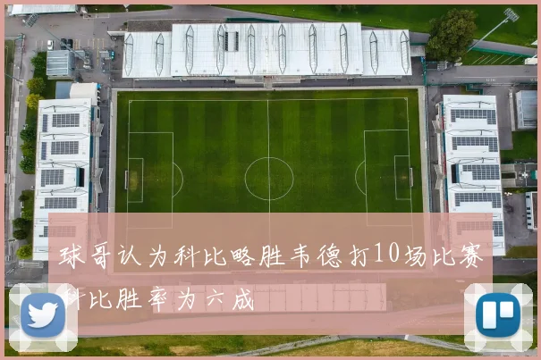 球哥认为科比略胜韦德打10场比赛科比胜率为六成