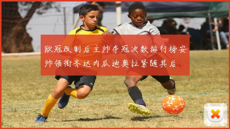 欧冠改制后主帅夺冠次数排行榜安帅领衔齐达内瓜迪奥拉紧随其后