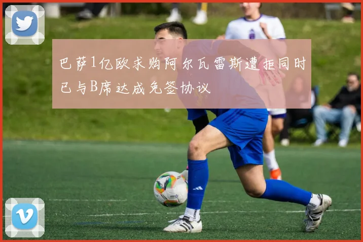 巴萨1亿欧求购阿尔瓦雷斯遭拒同时已与B席达成免签协议