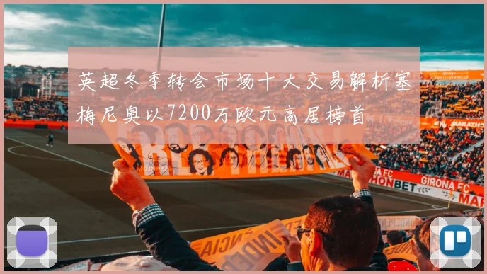 英超冬季转会市场十大交易解析塞梅尼奥以7200万欧元高居榜首