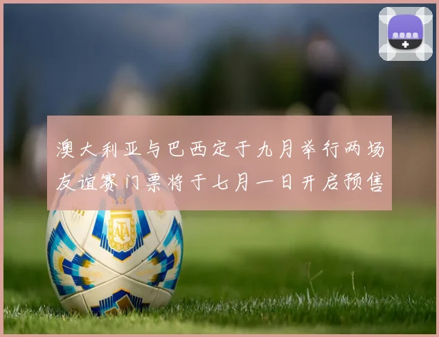 澳大利亚与巴西定于九月举行两场友谊赛门票将于七月一日开启预售